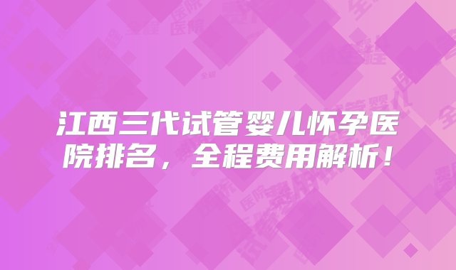 江西三代试管婴儿怀孕医院排名，全程费用解析！