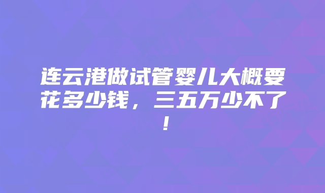 连云港做试管婴儿大概要花多少钱，三五万少不了！