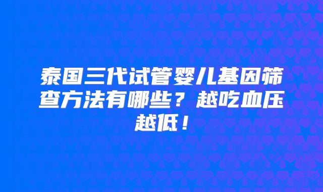 泰国三代试管婴儿基因筛查方法有哪些？越吃血压越低！