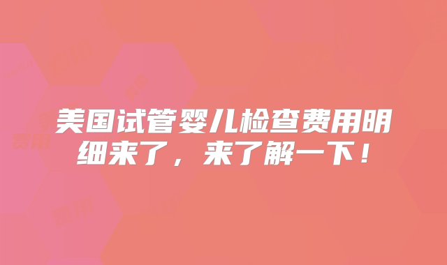 美国试管婴儿检查费用明细来了，来了解一下！