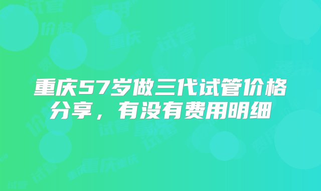 重庆57岁做三代试管价格分享，有没有费用明细