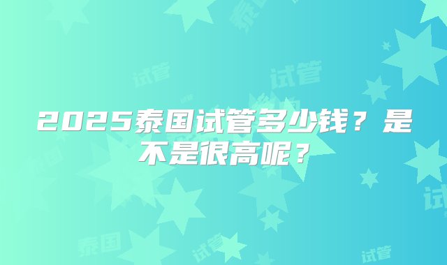 2025泰国试管多少钱？是不是很高呢？