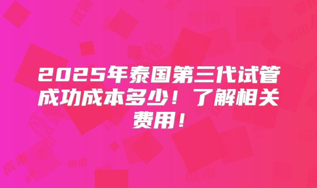 2025年泰国第三代试管成功成本多少！了解相关费用！