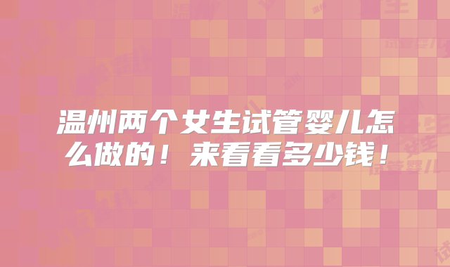 温州两个女生试管婴儿怎么做的！来看看多少钱！