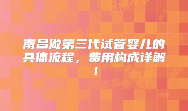 南昌做第三代试管婴儿的具体流程，费用构成详解！