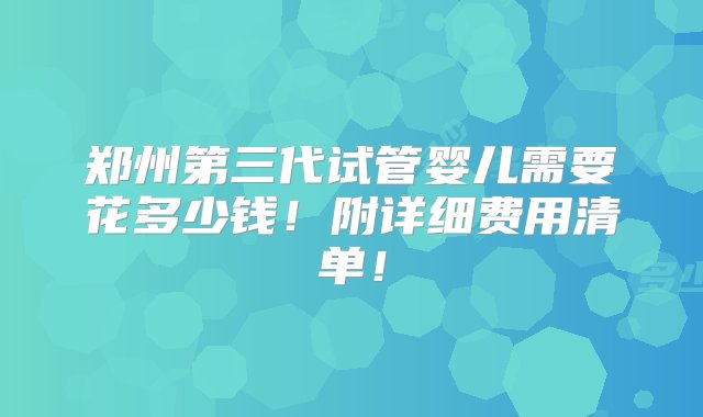 郑州第三代试管婴儿需要花多少钱！附详细费用清单！