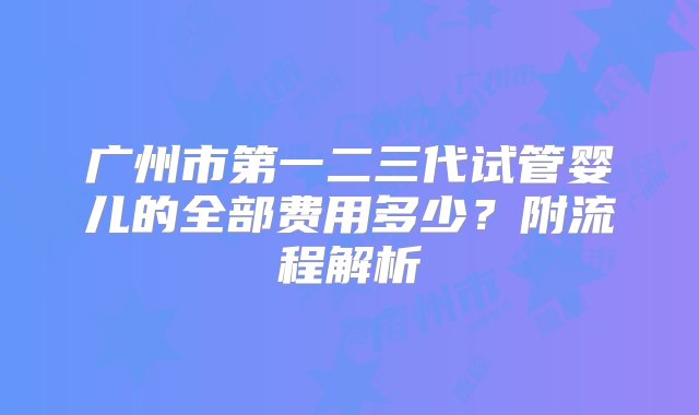 广州市第一二三代试管婴儿的全部费用多少？附流程解析