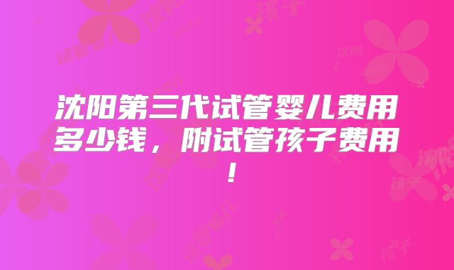 沈阳第三代试管婴儿费用多少钱，附试管孩子费用！