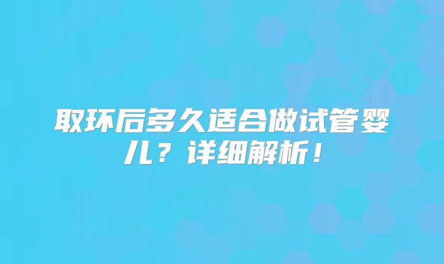 取环后多久适合做试管婴儿？详细解析！