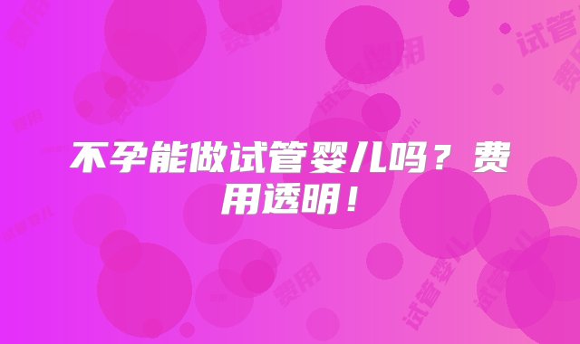 不孕能做试管婴儿吗？费用透明！