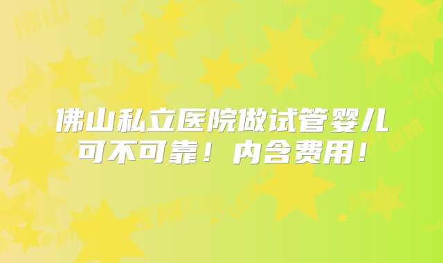 佛山私立医院做试管婴儿可不可靠！内含费用！