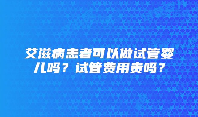 艾滋病患者可以做试管婴儿吗？试管费用贵吗？