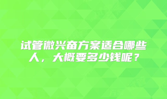 试管微兴奋方案适合哪些人，大概要多少钱呢？