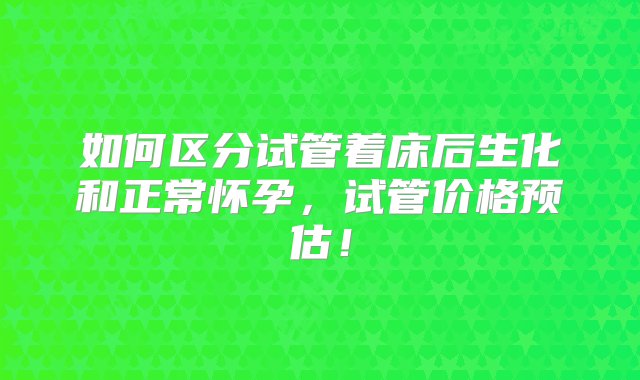 如何区分试管着床后生化和正常怀孕，试管价格预估！