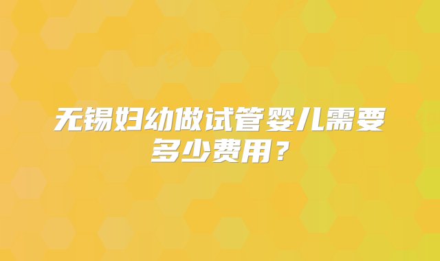 无锡妇幼做试管婴儿需要多少费用？