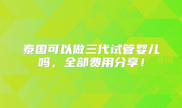 泰国可以做三代试管婴儿吗，全部费用分享！