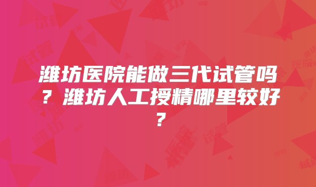 潍坊医院能做三代试管吗？潍坊人工授精哪里较好？