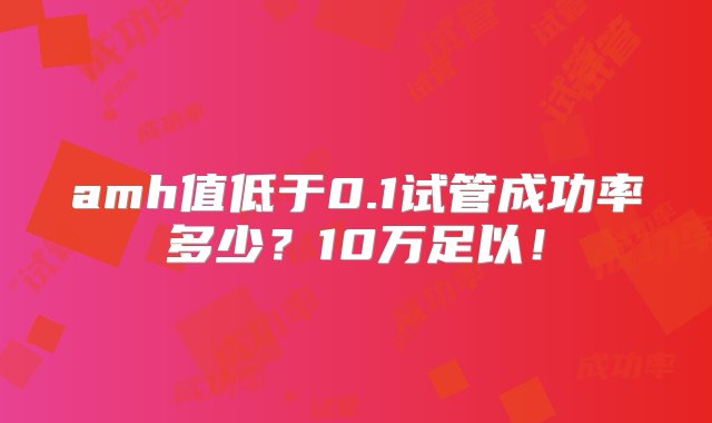 amh值低于0.1试管成功率多少？10万足以！