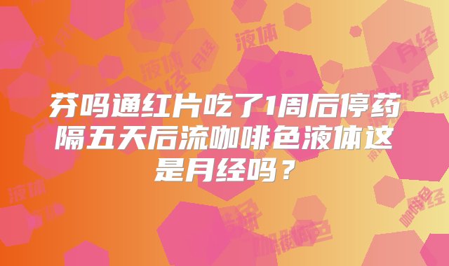 芬吗通红片吃了1周后停药隔五天后流咖啡色液体这是月经吗？