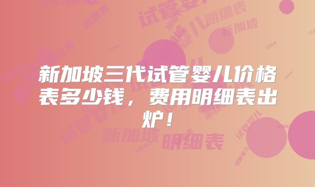 新加坡三代试管婴儿价格表多少钱，费用明细表出炉！