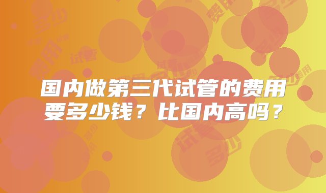 国内做第三代试管的费用要多少钱？比国内高吗？