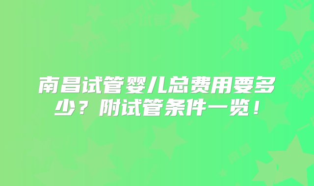 南昌试管婴儿总费用要多少？附试管条件一览！