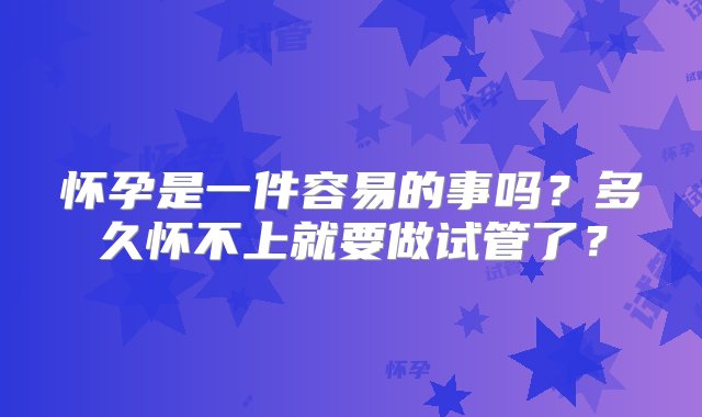 怀孕是一件容易的事吗？多久怀不上就要做试管了？