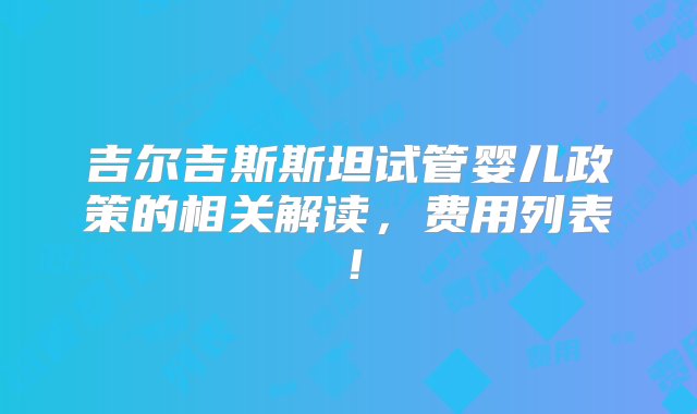 吉尔吉斯斯坦试管婴儿政策的相关解读，费用列表！