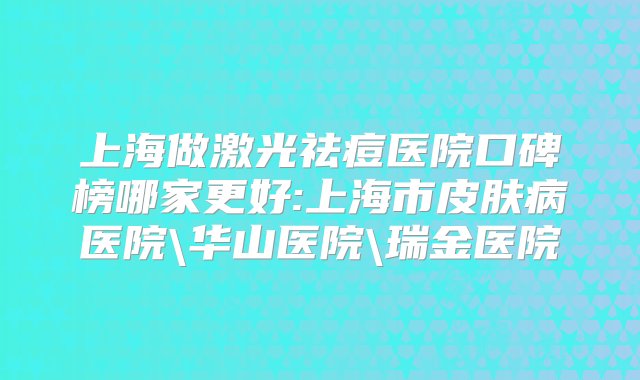 上海做激光祛痘医院口碑榜哪家更好:上海市皮肤病医院\华山医院\瑞金医院