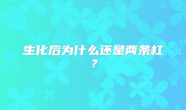 生化后为什么还是两条杠？