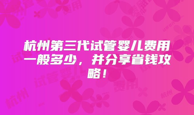 杭州第三代试管婴儿费用一般多少，并分享省钱攻略！