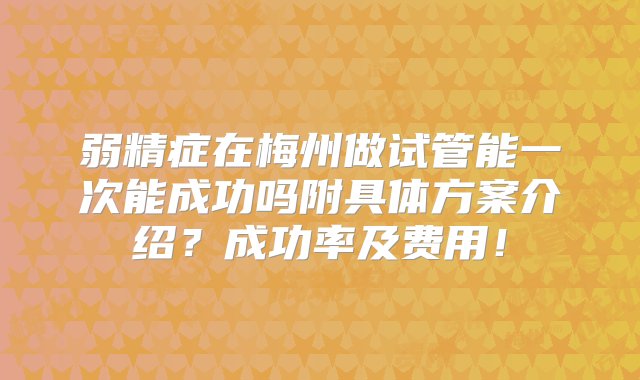 弱精症在梅州做试管能一次能成功吗附具体方案介绍？成功率及费用！