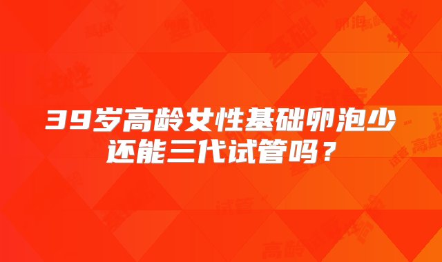 39岁高龄女性基础卵泡少还能三代试管吗？