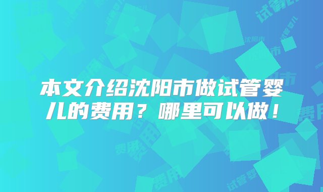 本文介绍沈阳市做试管婴儿的费用？哪里可以做！