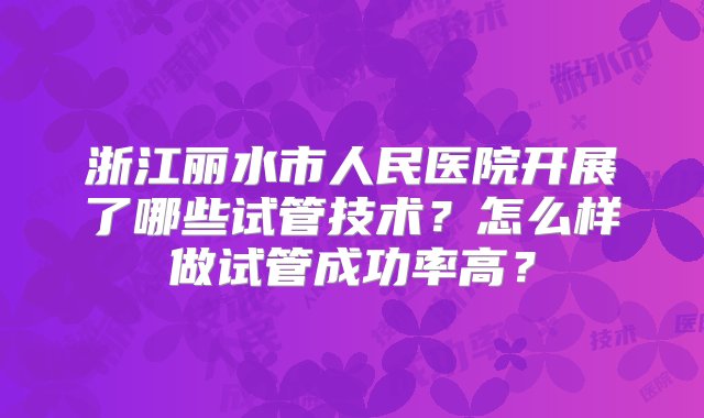 浙江丽水市人民医院开展了哪些试管技术？怎么样做试管成功率高？