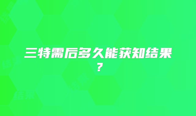 三特需后多久能获知结果？