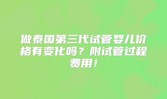 做泰国第三代试管婴儿价格有变化吗？附试管过程费用！