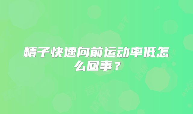 精子快速向前运动率低怎么回事？