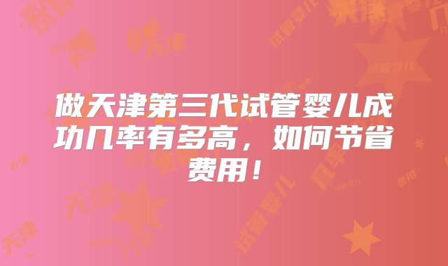 做天津第三代试管婴儿成功几率有多高，如何节省费用！