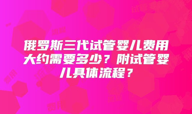 俄罗斯三代试管婴儿费用大约需要多少？附试管婴儿具体流程？