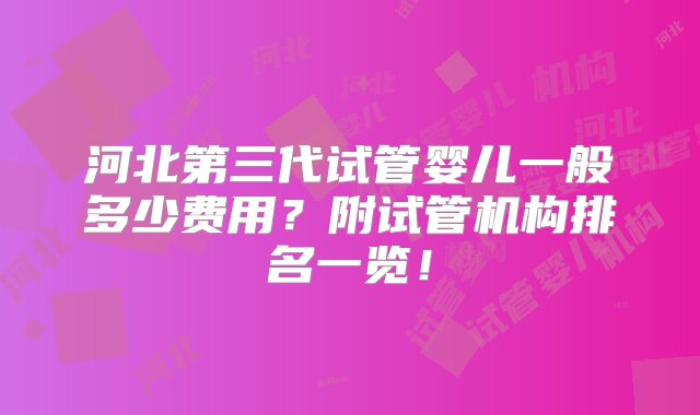 河北第三代试管婴儿一般多少费用？附试管机构排名一览！