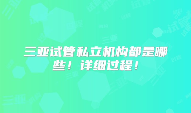 三亚试管私立机构都是哪些！详细过程！