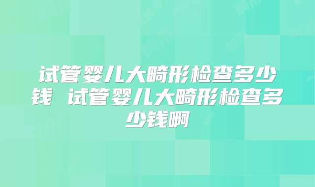 试管婴儿大畸形检查多少钱 试管婴儿大畸形检查多少钱啊