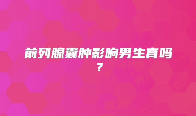 前列腺囊肿影响男生育吗？