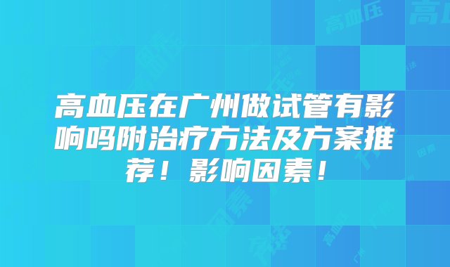 高血压在广州做试管有影响吗附治疗方法及方案推荐！影响因素！