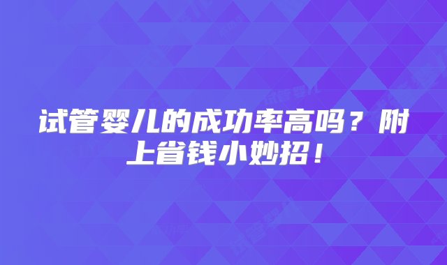 试管婴儿的成功率高吗？附上省钱小妙招！