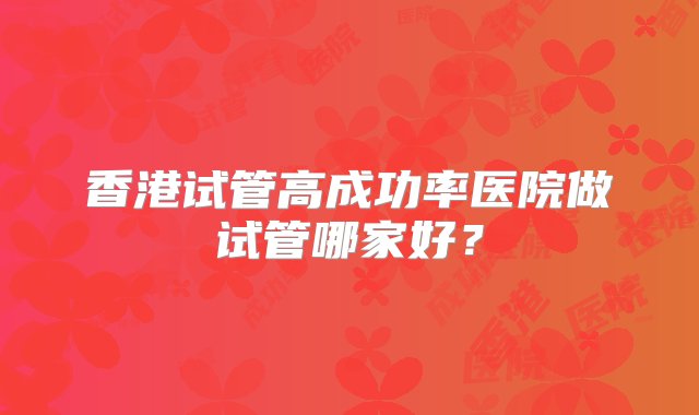 香港试管高成功率医院做试管哪家好？