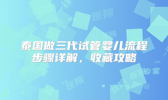 泰国做三代试管婴儿流程步骤详解，收藏攻略