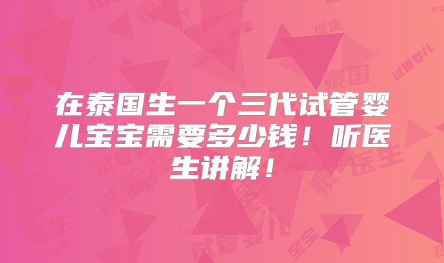 在泰国生一个三代试管婴儿宝宝需要多少钱！听医生讲解！