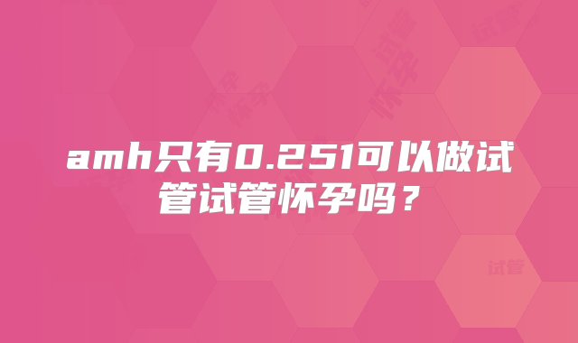 amh只有0.251可以做试管试管怀孕吗？